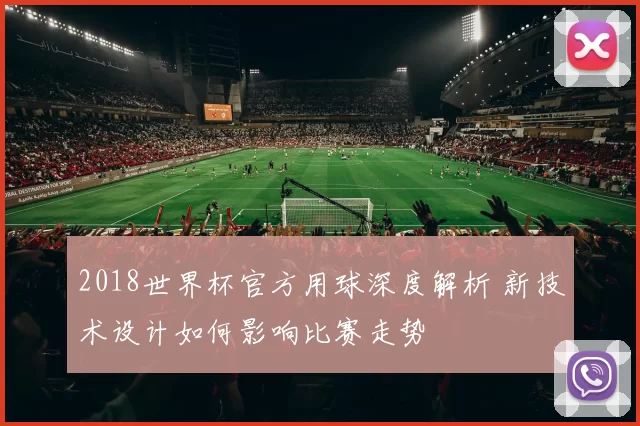 2018世界杯官方用球深度解析 新技术设计如何影响比赛走势