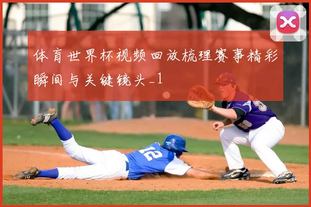 体育世界杯视频回放梳理赛事精彩瞬间与关键镜头_1