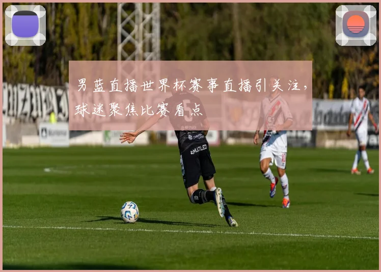 男蓝直播世界杯赛事直播引关注,球迷聚焦比赛看点