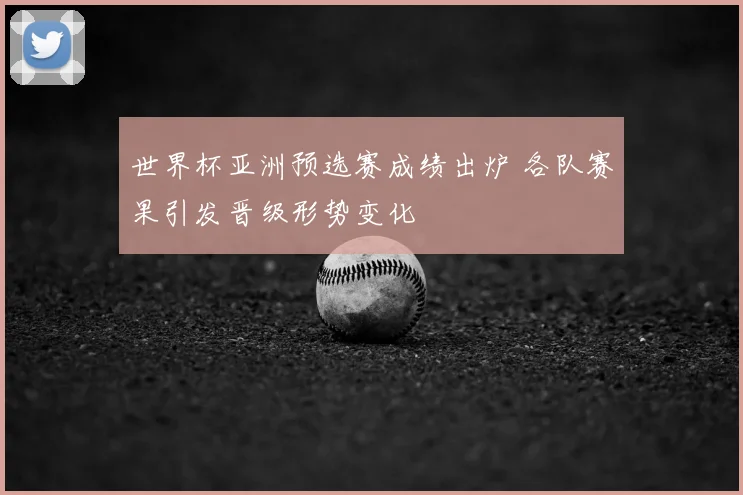 世界杯亚洲预选赛成绩出炉 各队赛果引发晋级形势变化