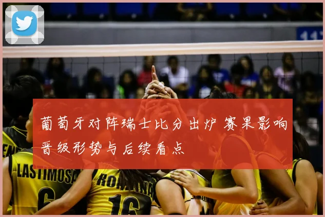 葡萄牙对阵瑞士比分出炉 赛果影响晋级形势与后续看点