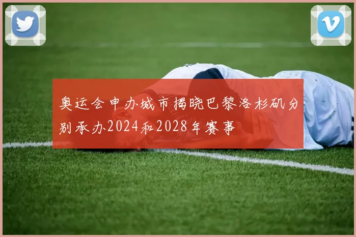 奥运会申办城市揭晓巴黎洛杉矶分别承办2024和2028年赛事
