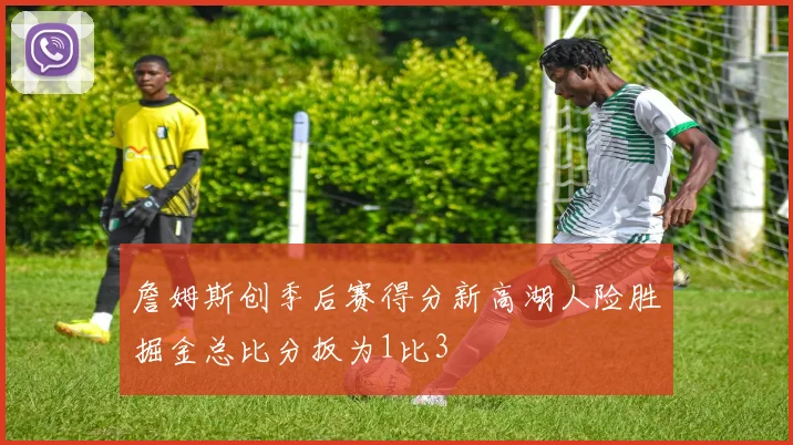詹姆斯创季后赛得分新高湖人险胜掘金总比分扳为1比3