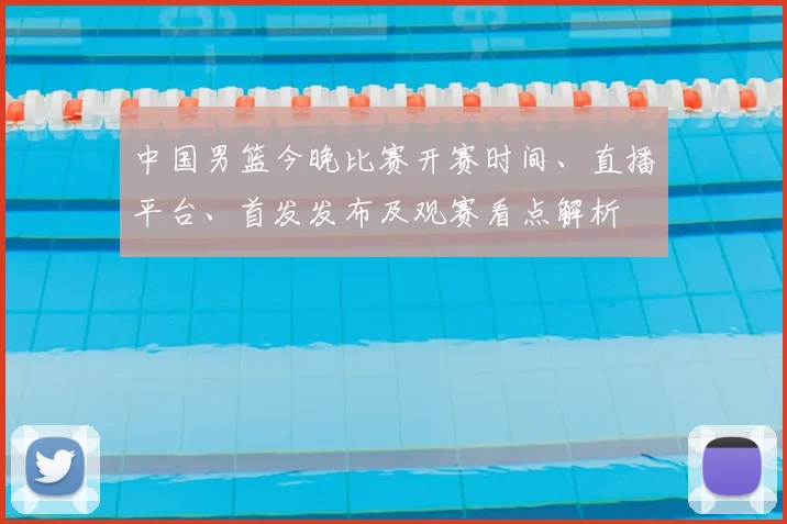 中国男篮今晚比赛开赛时间、直播平台、首发发布及观赛看点解析