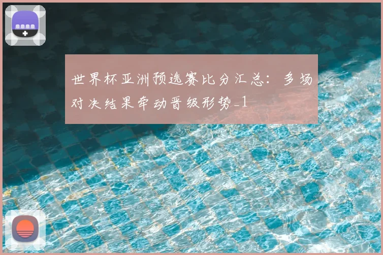 世界杯亚洲预选赛比分汇总:多场对决结果牵动晋级形势_1