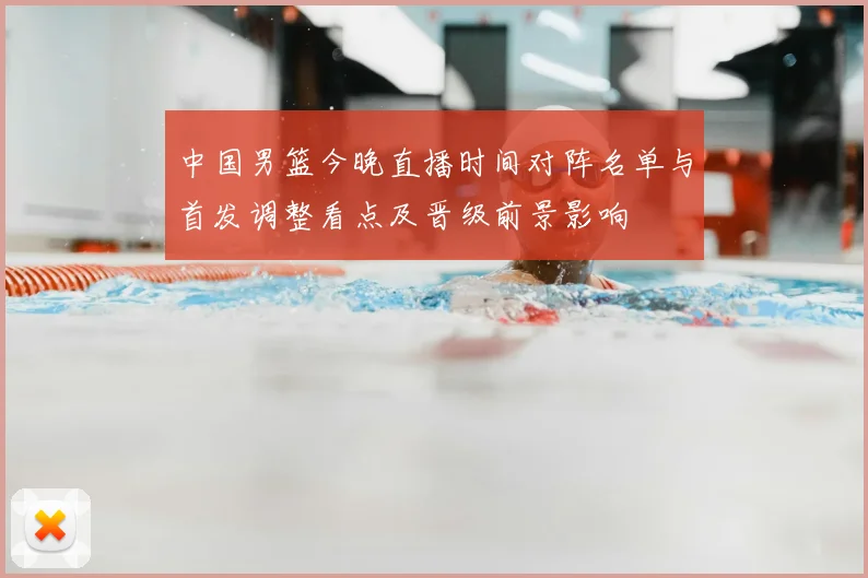 中国男篮今晚直播时间对阵名单与首发调整看点及晋级前景影响