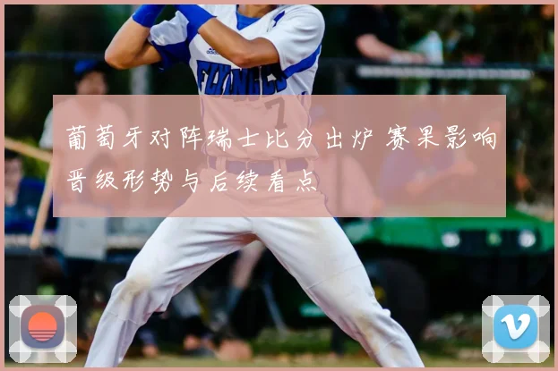 葡萄牙对阵瑞士比分出炉 赛果影响晋级形势与后续看点