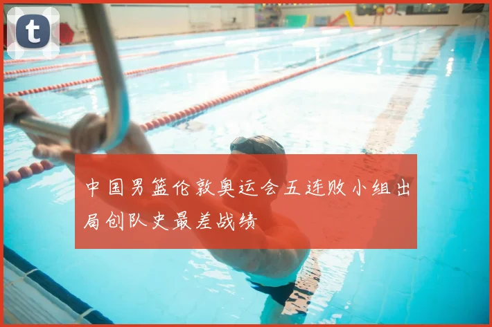 中国男篮伦敦奥运会五连败小组出局创队史最差战绩