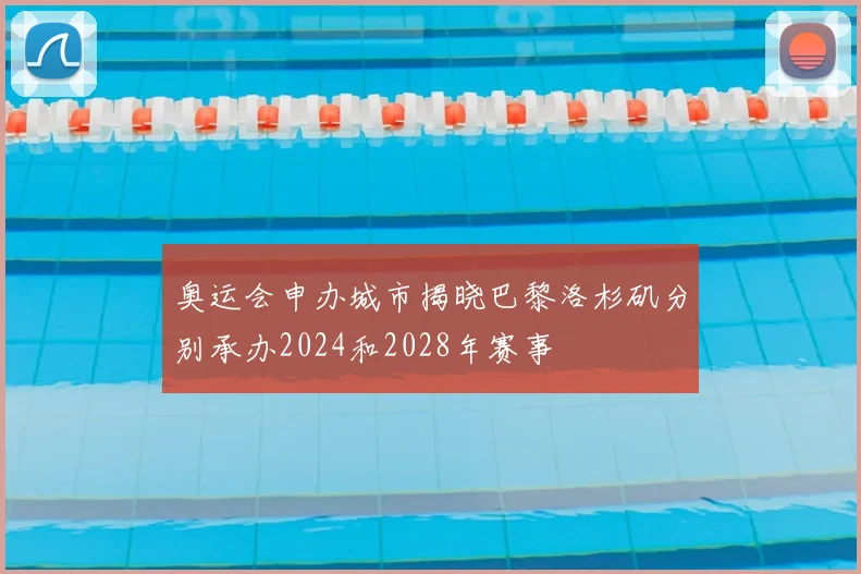 奥运会申办城市揭晓巴黎洛杉矶分别承办2024和2028年赛事