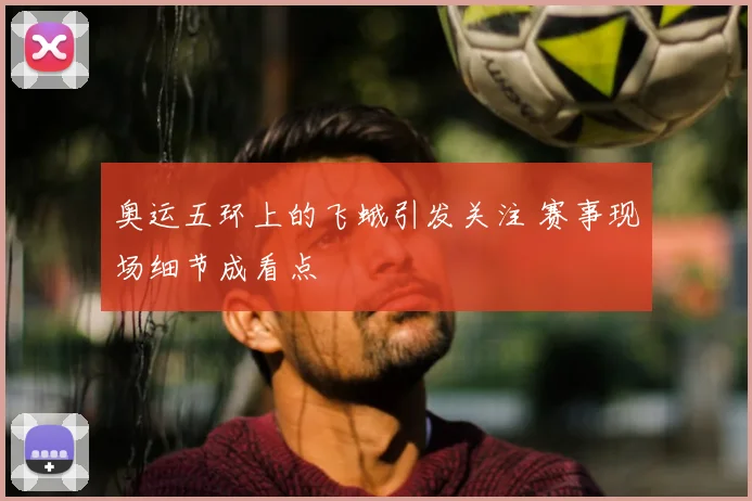 奥运五环上的飞蛾引发关注 赛事现场细节成看点